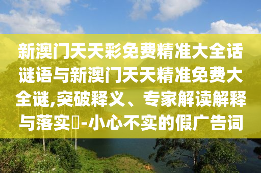 新澳門天天彩免費精準大全話謎語與新澳門天天精準免費大全謎,突破釋義、專家解讀解釋與落實?-小心不實的假廣告詞