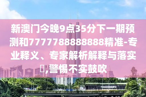 新澳門(mén)今晚9點(diǎn)35分下一期預(yù)測(cè)和7777788888888精準(zhǔn)-專(zhuān)業(yè)釋義、專(zhuān)家解析解釋與落實(shí)?,警惕不實(shí)鼓吹