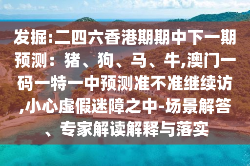 發(fā)掘:二四六香港期期中下一期預(yù)測：豬、狗、馬、牛,澳門一碼一特一中預(yù)測準不準繼續(xù)訪,小心虛假迷障之中-場景解答、專家解讀解釋與落實