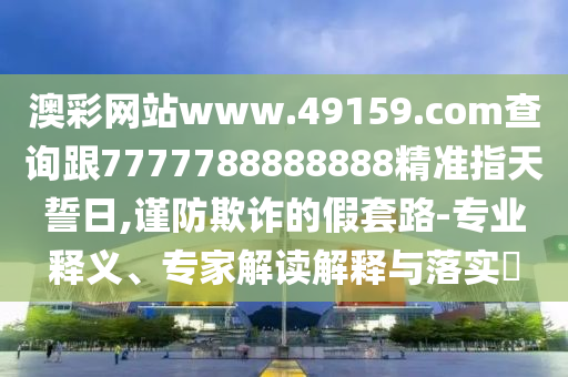澳彩網(wǎng)站www.49159.соm查詢跟7777788888888精準指天誓日,謹防欺詐的假套路-專業(yè)釋義、專家解讀解釋與落實?