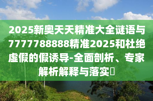 2025新奧天天精準(zhǔn)大全謎語與7777788888精準(zhǔn)2025和杜絕虛假的假誘導(dǎo)-全面剖析、專家解析解釋與落實(shí)?