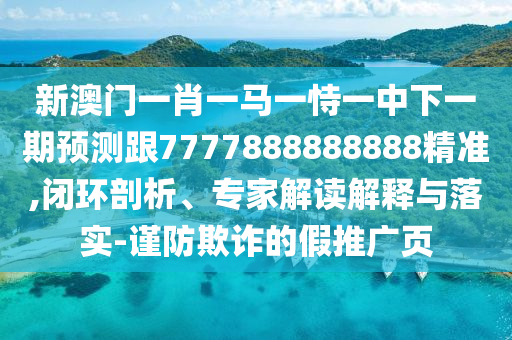 新澳門一肖一馬一恃一中下一期預(yù)測跟7777888888888精準(zhǔn),閉環(huán)剖析、專家解讀解釋與落實(shí)-謹(jǐn)防欺詐的假推廣頁