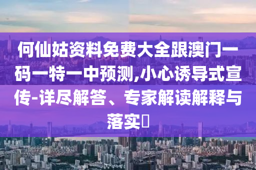 何仙姑資料免費大全跟澳門一碼一特一中預測,小心誘導式宣傳-詳盡解答、專家解讀解釋與落實?