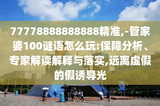 77778888888888精準(zhǔn),-管家婆100謎語怎么玩:保障分析、專家解讀解釋與落實,遠(yuǎn)離虛假的假誘導(dǎo)光