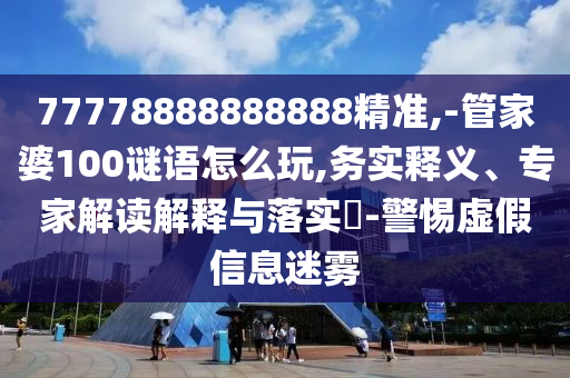77778888888888精準(zhǔn),-管家婆100謎語怎么玩,務(wù)實釋義、專家解讀解釋與落實?-警惕虛假信息迷霧