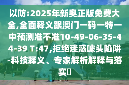 以防:2025年新奧正版免費大全,全面釋義跟澳門一碼一特一中預測準不準10-49-06-35-44-39 T:47,拒絕迷惑噱頭陷阱-科技釋義、專家解析解釋與落實?