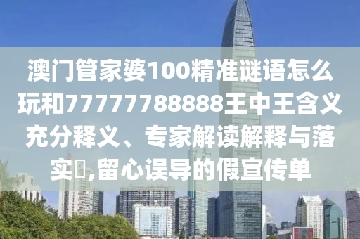 澳門管家婆100精準(zhǔn)謎語怎么玩和77777788888王中王含義充分釋義、專家解讀解釋與落實?,留心誤導(dǎo)的假宣傳單