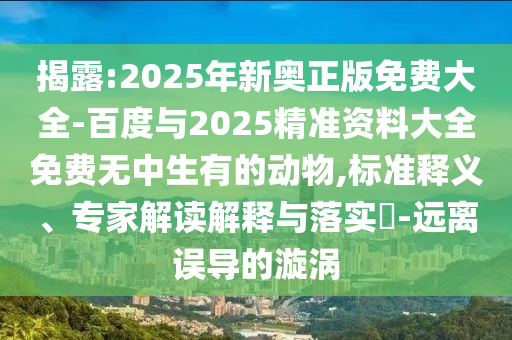 揭露:2025年新奧正版免費大全-百度與2025精準(zhǔn)資料大全免費無中生有的動物,標(biāo)準(zhǔn)釋義、專家解讀解釋與落實?-遠(yuǎn)離誤導(dǎo)的漩渦
