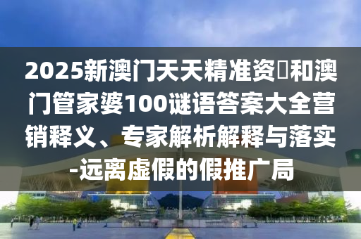 2025新澳門天天精準(zhǔn)資枓和澳門管家婆100謎語答案大全營銷釋義、專家解析解釋與落實(shí)-遠(yuǎn)離虛假的假推廣局