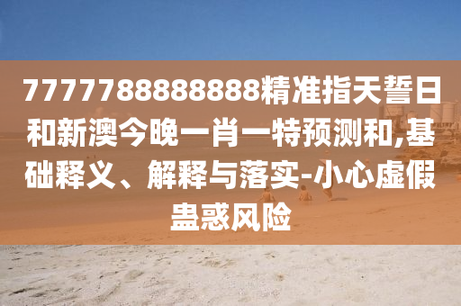 7777788888888精準(zhǔn)指天誓日和新澳今晚一肖一特預(yù)測和,基礎(chǔ)釋義、解釋與落實(shí)-小心虛假蠱惑風(fēng)險(xiǎn)