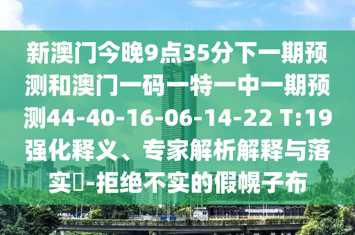 新澳門(mén)今晚9點(diǎn)35分下一期預(yù)測(cè)和澳門(mén)一碼一特一中一期預(yù)測(cè)44-40-16-06-14-22 T:19強(qiáng)化釋義、專(zhuān)家解析解釋與落實(shí)?-拒絕不實(shí)的假幌子布