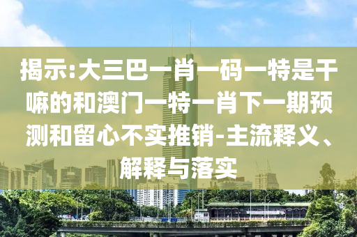揭示:大三巴一肖一碼一特是干嘛的和澳門一特一肖下一期預(yù)測(cè)和留心不實(shí)推銷-主流釋義、解釋與落實(shí)