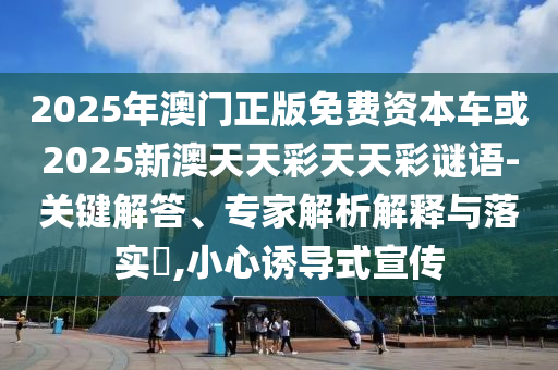 2025年澳門正版免費資本車或2025新澳天天彩天天彩謎語-關(guān)鍵解答、專家解析解釋與落實?,小心誘導(dǎo)式宣傳