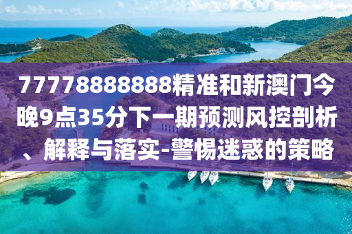 77778888888精準(zhǔn)和新澳門今晚9點(diǎn)35分下一期預(yù)測風(fēng)控剖析、解釋與落實(shí)-警惕迷惑的策略