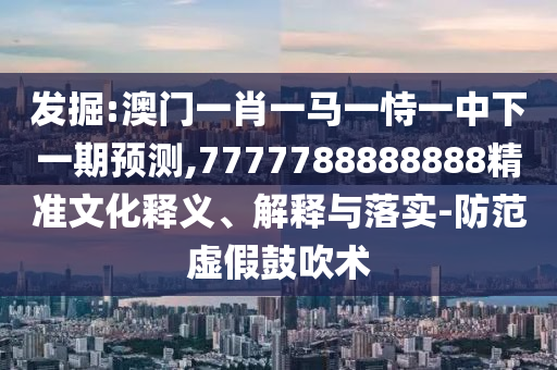 發(fā)掘:澳門(mén)一肖一馬一恃一中下一期預(yù)測(cè),7777788888888精準(zhǔn)文化釋義、解釋與落實(shí)-防范虛假鼓吹術(shù)