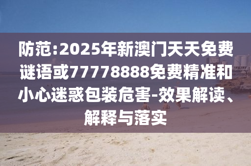 防范:2025年新澳門(mén)天天免費(fèi)謎語(yǔ)或77778888免費(fèi)精準(zhǔn)和小心迷惑包裝危害-效果解讀、解釋與落實(shí)