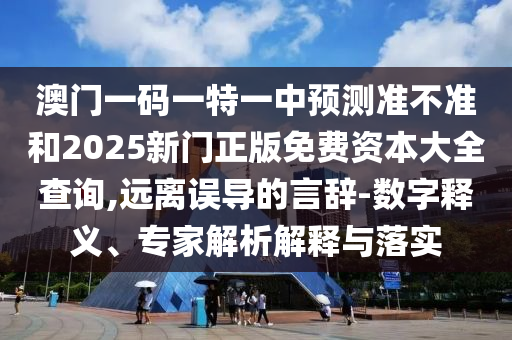 澳門一碼一特一中預(yù)測準(zhǔn)不準(zhǔn)和2025新門正版免費資本大全查詢,遠(yuǎn)離誤導(dǎo)的言辭-數(shù)字釋義、專家解析解釋與落實