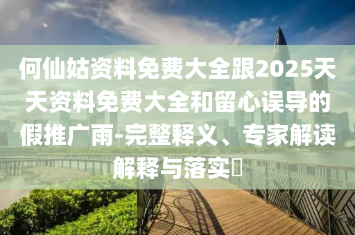 何仙姑資料免費(fèi)大全跟2025天天資料免費(fèi)大全和留心誤導(dǎo)的假推廣雨-完整釋義、專(zhuān)家解讀解釋與落實(shí)?