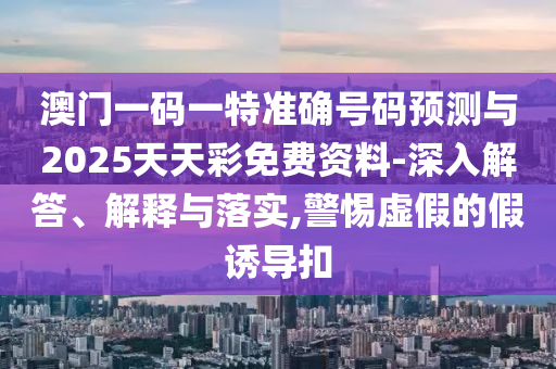 澳門(mén)一碼一特準(zhǔn)確號(hào)碼預(yù)測(cè)與2025天天彩免費(fèi)資料-深入解答、解釋與落實(shí),警惕虛假的假誘導(dǎo)扣