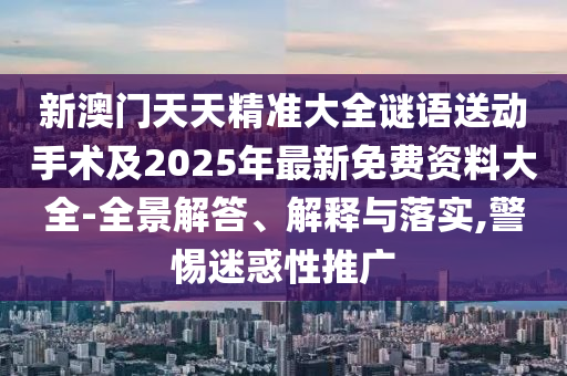 新澳門天天精準(zhǔn)大全謎語送動(dòng)手術(shù)及2025年最新免費(fèi)資料大全-全景解答、解釋與落實(shí),警惕迷惑性推廣
