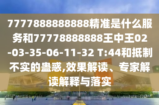 7777888888888精準(zhǔn)是什么服務(wù)和77778888888王中王02-03-35-06-11-32 T:44和抵制不實(shí)的蠱惑,效果解讀、專家解讀解釋與落實(shí)