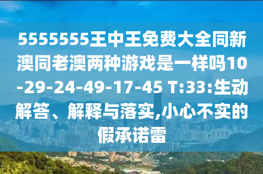 5555555王中王免費(fèi)大全同新澳同老澳兩種游戲是一樣嗎10-29-24-49-17-45 T:33:生動(dòng)解答、解釋與落實(shí),小心不實(shí)的假承諾雷