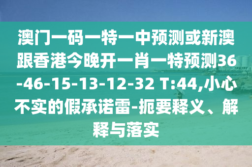 澳門一碼一特一中預(yù)測(cè)或新澳跟香港今晚開一肖一特預(yù)測(cè)36-46-15-13-12-32 T:44,小心不實(shí)的假承諾雷-扼要釋義、解釋與落實(shí)