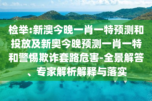 檢舉:新澳今晚一肖一特預(yù)測(cè)和投放及新奧今晚預(yù)測(cè)一肖一特和警惕欺詐套路危害-全景解答、專(zhuān)家解析解釋與落實(shí)