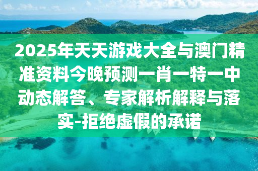 2025年天天游戲大全與澳門精準(zhǔn)資料今晚預(yù)測(cè)一肖一特一中動(dòng)態(tài)解答、專家解析解釋與落實(shí)-拒絕虛假的承諾