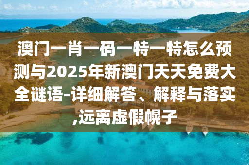 澳門一肖一碼一特一特怎么預測與2025年新澳門天天免費大全謎語-詳細解答、解釋與落實,遠離虛假幌子