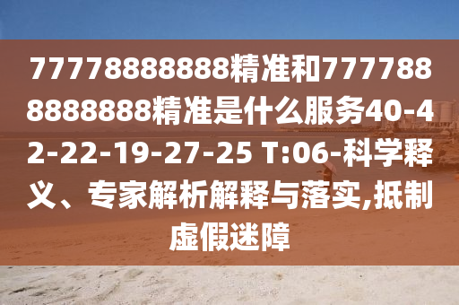 77778888888精準和7777888888888精準是什么服務40-42-22-19-27-25 T:06-科學釋義、專家解析解釋與落實,抵制虛假迷障