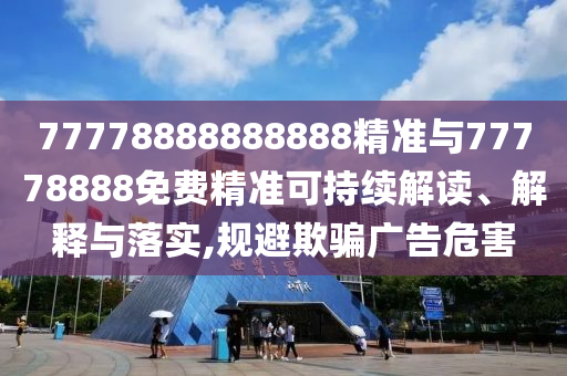 77778888888888精準(zhǔn)與77778888免費(fèi)精準(zhǔn)可持續(xù)解讀、解釋與落實(shí),規(guī)避欺騙廣告危害