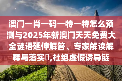 澳門一肖一碼一特一特怎么預測與2025年新澳門天天免費大全謎語延伸解答、專家解讀解釋與落實?,杜絕虛假誘導鏈