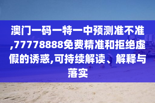 澳門一碼一特一中預(yù)測準(zhǔn)不準(zhǔn),77778888免費(fèi)精準(zhǔn)和拒絕虛假的誘惑,可持續(xù)解讀、解釋與落實(shí)