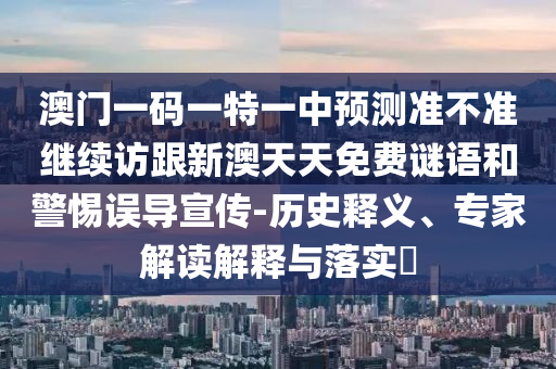 澳門一碼一特一中預(yù)測(cè)準(zhǔn)不準(zhǔn)繼續(xù)訪跟新澳天天免費(fèi)謎語(yǔ)和警惕誤導(dǎo)宣傳-歷史釋義、專家解讀解釋與落實(shí)?