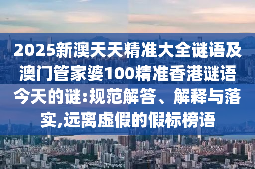2025新澳天天精準大全謎語及澳門管家婆100精準香港謎語今天的謎:規(guī)范解答、解釋與落實,遠離虛假的假標(biāo)榜語