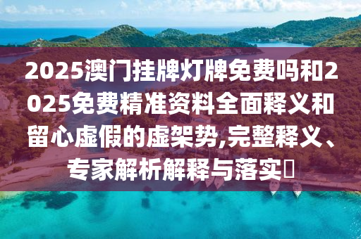 2025澳門掛牌燈牌免費嗎和2025免費精準(zhǔn)資料全面釋義和留心虛假的虛架勢,完整釋義、專家解析解釋與落實?