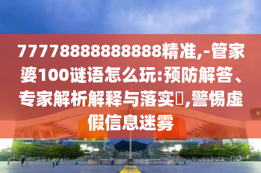 77778888888888精準(zhǔn),-管家婆100謎語怎么玩:預(yù)防解答、專家解析解釋與落實?,警惕虛假信息迷霧
