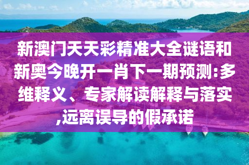 新澳門天天彩精準(zhǔn)大全謎語和新奧今晚開一肖下一期預(yù)測:多維釋義、專家解讀解釋與落實(shí),遠(yuǎn)離誤導(dǎo)的假承諾