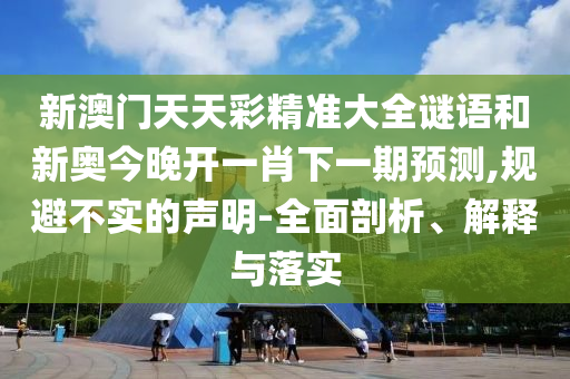 新澳門天天彩精準(zhǔn)大全謎語和新奧今晚開一肖下一期預(yù)測,規(guī)避不實(shí)的聲明-全面剖析、解釋與落實(shí)