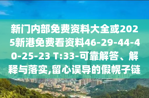 新門內(nèi)部免費資料大全或2025新港免費看資料46-29-44-40-25-23 T:33-可靠解答、解釋與落實,留心誤導(dǎo)的假幌子鏈