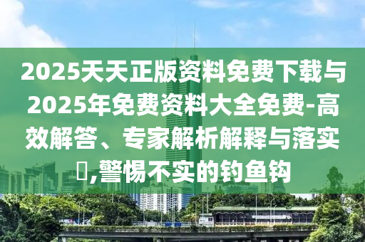2025天天正版資料免費(fèi)下載與2025年免費(fèi)資料大全免費(fèi)-高效解答、專家解析解釋與落實(shí)?,警惕不實(shí)的釣魚鉤