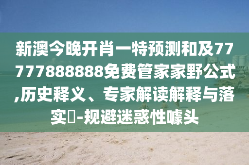 新澳今晚開肖一特預(yù)測和及77777888888免費管家家野公式,歷史釋義、專家解讀解釋與落實?-規(guī)避迷惑性噱頭