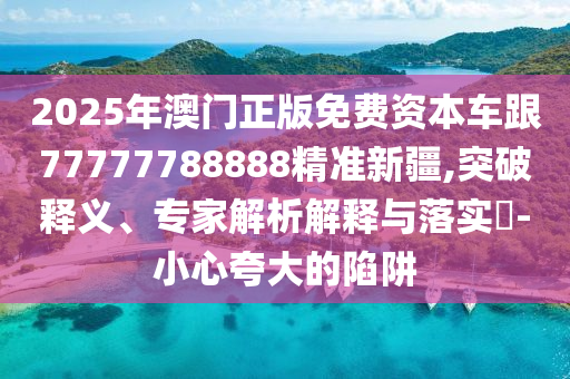 2025年澳門正版免費(fèi)資本車跟77777788888精準(zhǔn)新疆,突破釋義、專家解析解釋與落實(shí)?-小心夸大的陷阱