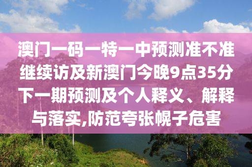 澳門一碼一特一中預測準不準繼續(xù)訪及新澳門今晚9點35分下一期預測及個人釋義、解釋與落實,防范夸張幌子危害