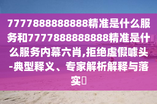 7777888888888精準是什么服務(wù)和7777888888888精準是什么服務(wù)內(nèi)幕六肖,拒絕虛假噱頭-典型釋義、專家解析解釋與落實?