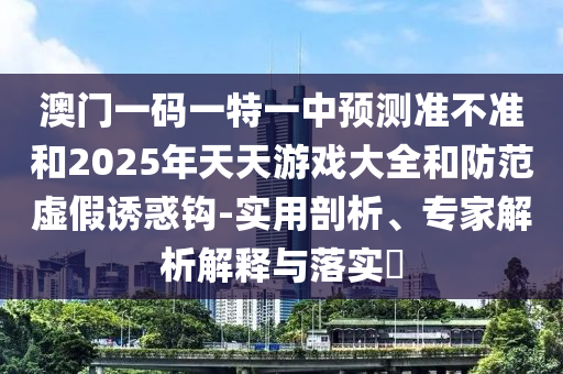 澳門一碼一特一中預測準不準和2025年天天游戲大全和防范虛假誘惑鉤-實用剖析、專家解析解釋與落實?