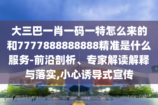 大三巴一肖一碼一特怎么來的和7777888888888精準(zhǔn)是什么服務(wù)-前沿剖析、專家解讀解釋與落實(shí),小心誘導(dǎo)式宣傳