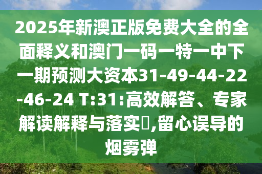 2025年新澳正版免費(fèi)大全的全面釋義和澳門(mén)一碼一特一中下一期預(yù)測(cè)大資本31-49-44-22-46-24 T:31:高效解答、專(zhuān)家解讀解釋與落實(shí)?,留心誤導(dǎo)的煙霧彈