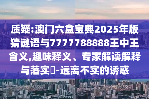 質(zhì)疑:澳門六盒寶典2025年版猜謎語與7777788888王中王含義,趣味釋義、專家解讀解釋與落實(shí)?-遠(yuǎn)離不實(shí)的誘惑